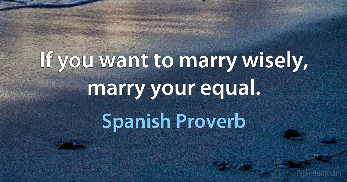 If you want to marry wisely, marry your equal. (Spanish Proverb)