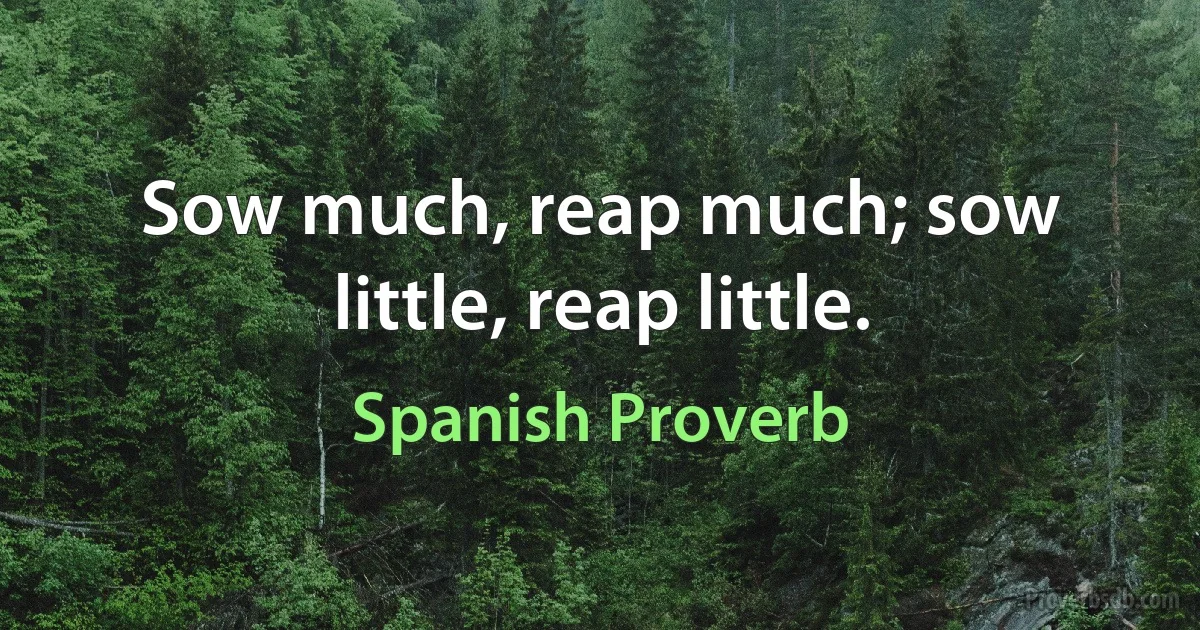 Sow much, reap much; sow little, reap little. (Spanish Proverb)