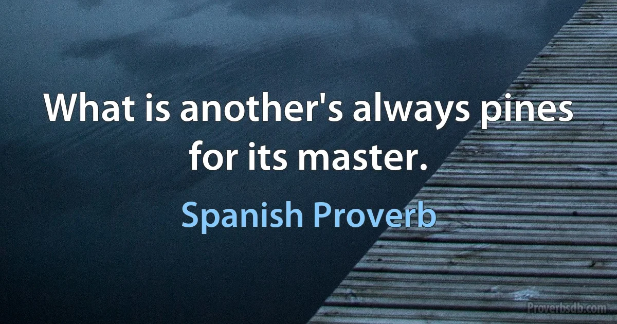 What is another's always pines for its master. (Spanish Proverb)