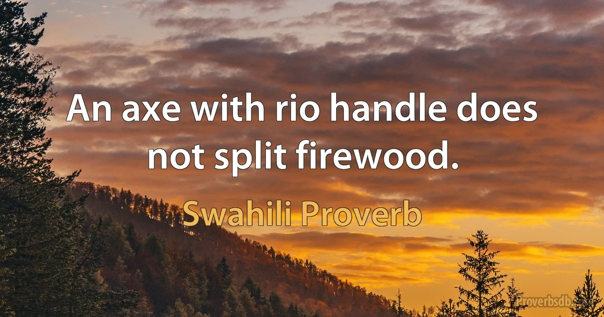 An axe with rio handle does not split firewood. (Swahili Proverb)