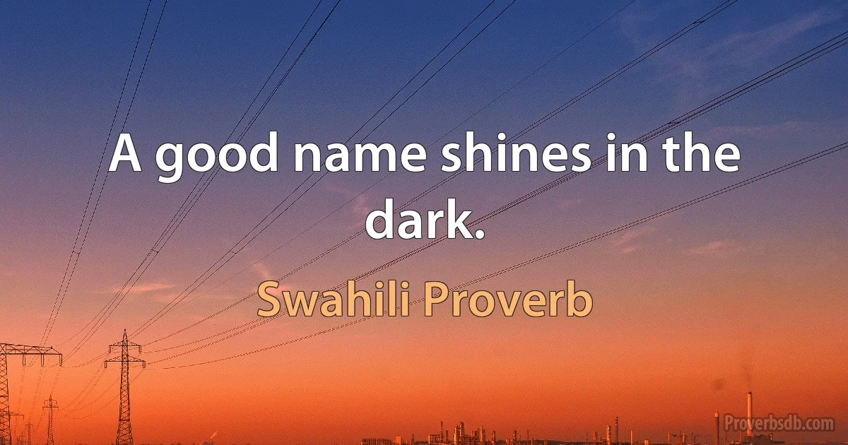 A good name shines in the dark. (Swahili Proverb)