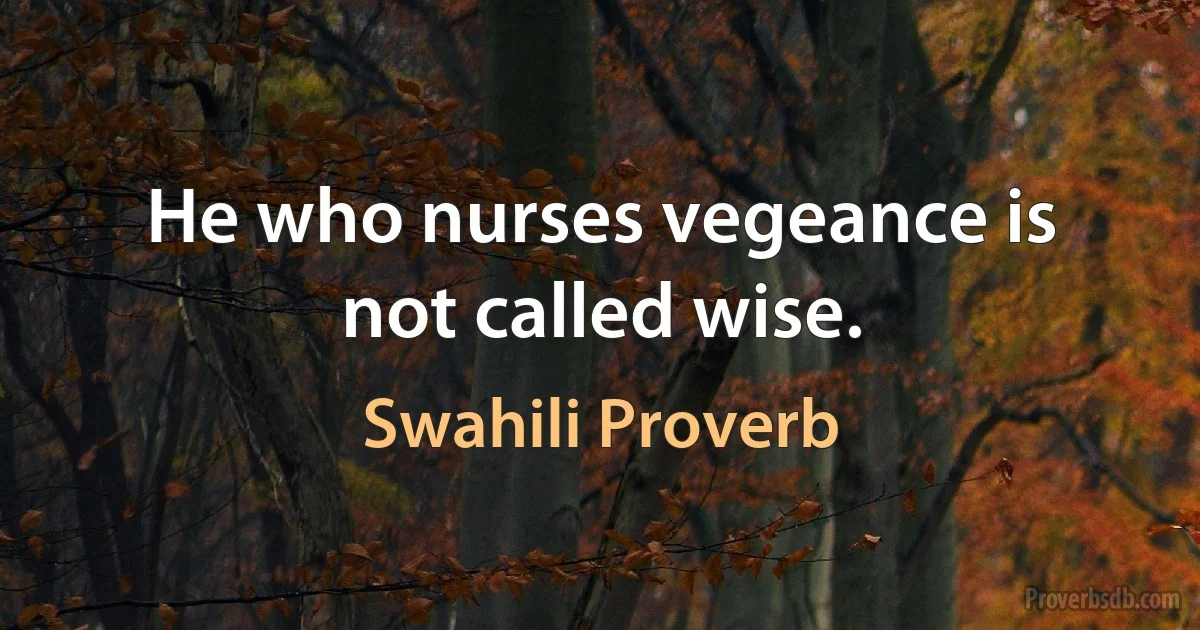 He who nurses vegeance is not called wise. (Swahili Proverb)