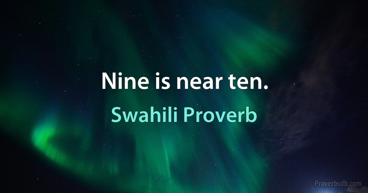 Nine is near ten. (Swahili Proverb)