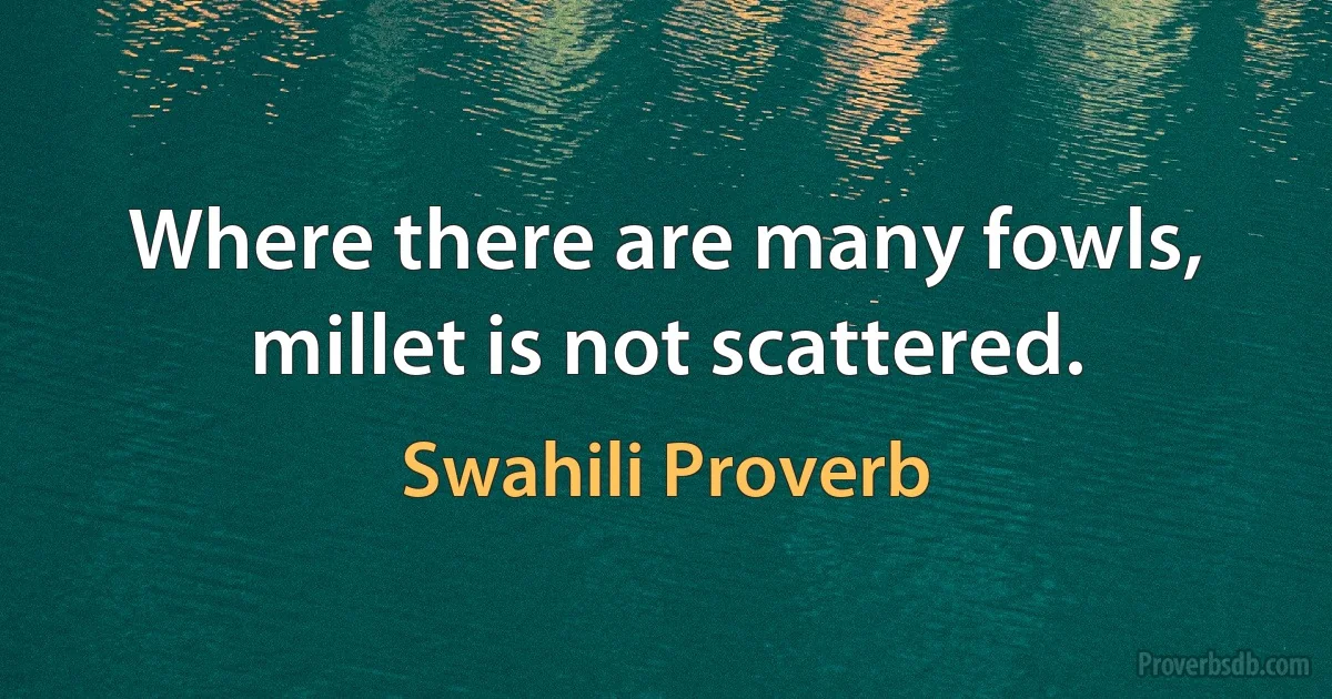 Where there are many fowls, millet is not scattered. (Swahili Proverb)