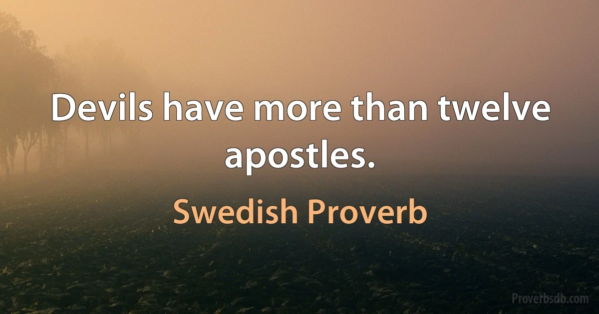 Devils have more than twelve apostles. (Swedish Proverb)