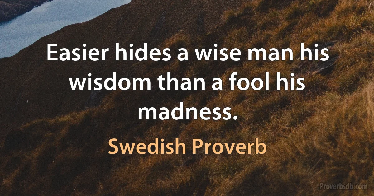 Easier hides a wise man his wisdom than a fool his madness. (Swedish Proverb)