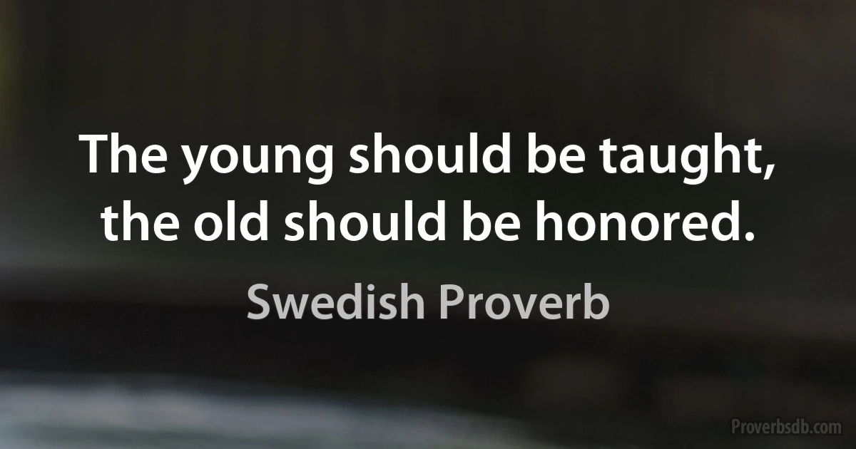 The young should be taught, the old should be honored. (Swedish Proverb)