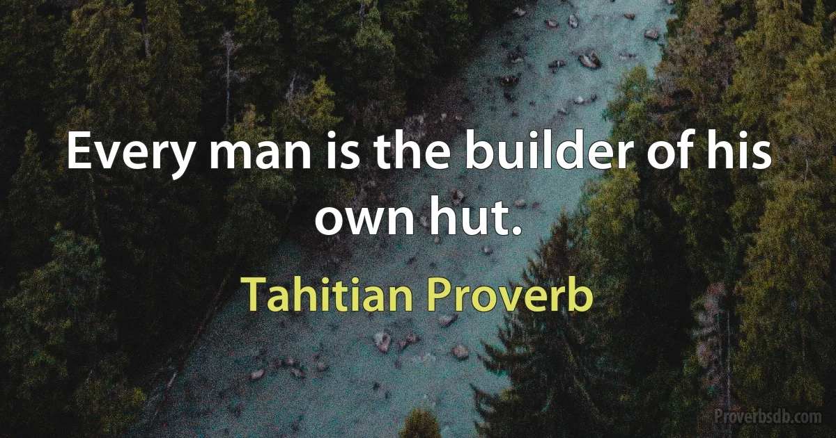 Every man is the builder of his own hut. (Tahitian Proverb)