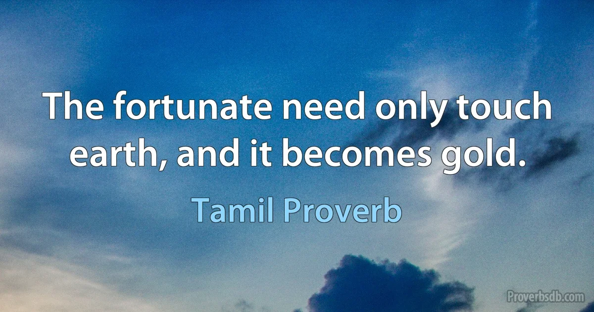 The fortunate need only touch earth, and it becomes gold. (Tamil Proverb)