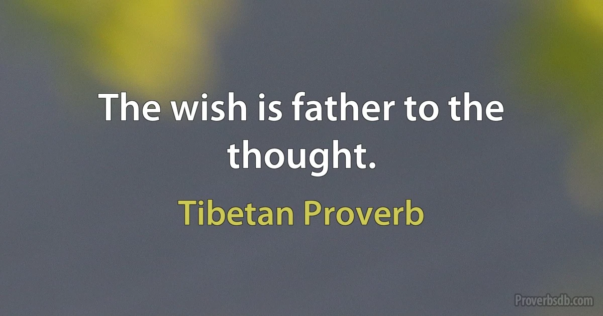 The wish is father to the thought. (Tibetan Proverb)