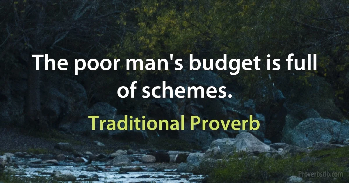 The poor man's budget is full of schemes. (Traditional Proverb)