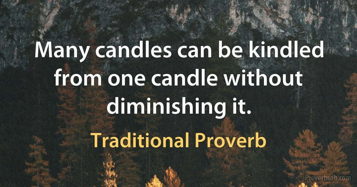 Many candles can be kindled from one candle without diminishing it. (Traditional Proverb)