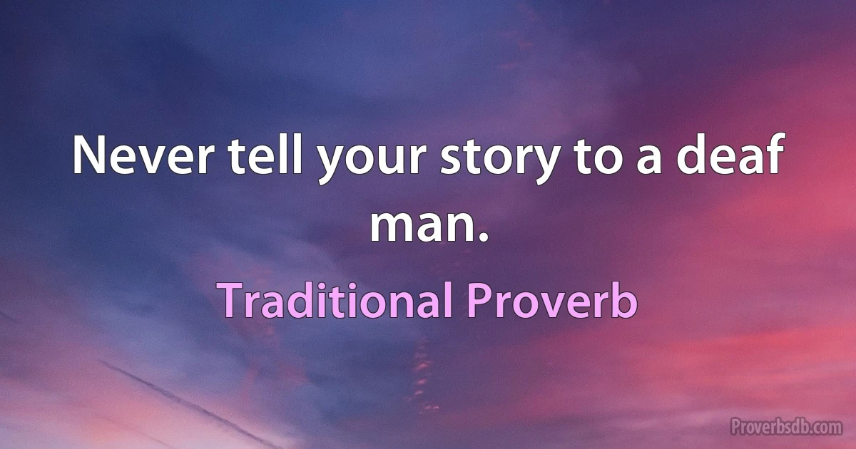 Never tell your story to a deaf man. (Traditional Proverb)