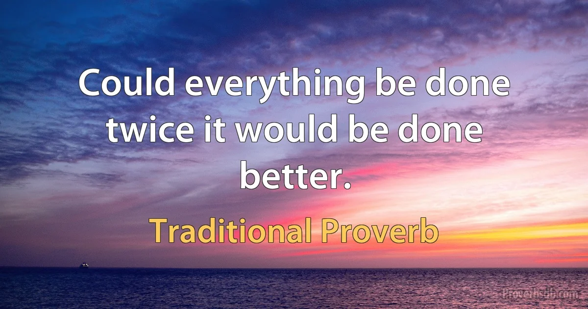 Could everything be done twice it would be done better. (Traditional Proverb)