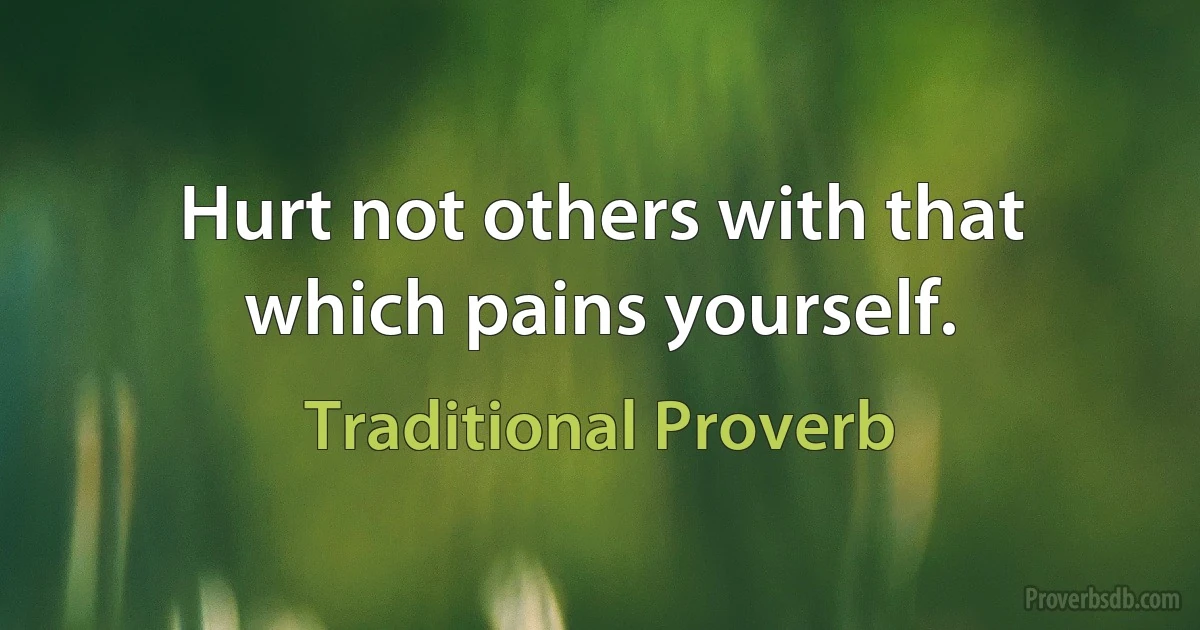 Hurt not others with that which pains yourself. (Traditional Proverb)