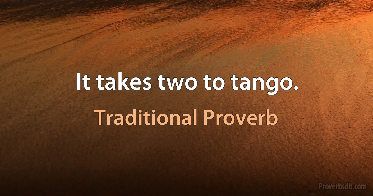 It takes two to tango. (Traditional Proverb)