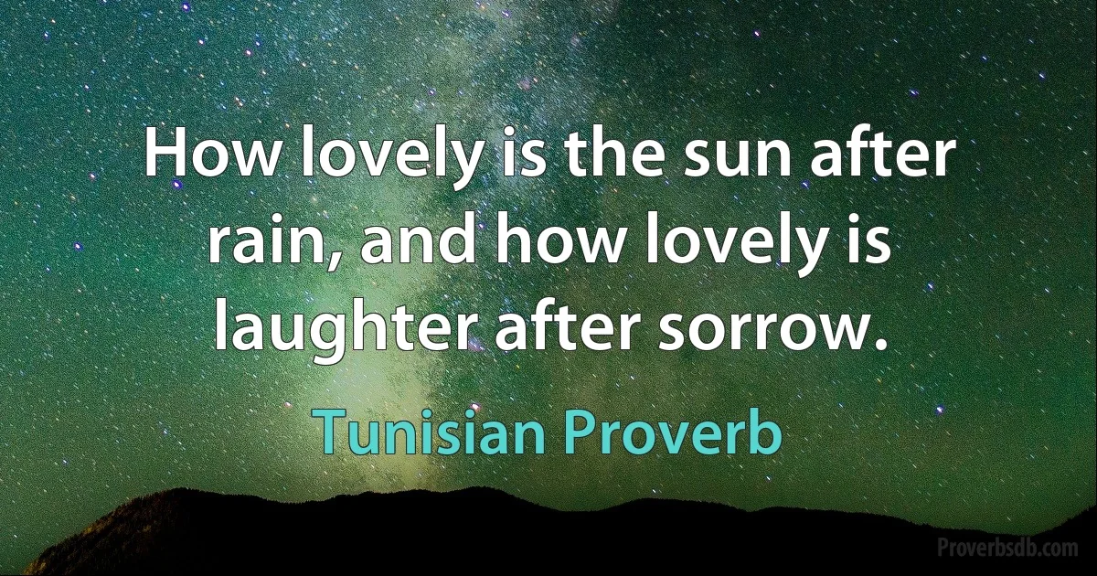 How lovely is the sun after rain, and how lovely is laughter after sorrow. (Tunisian Proverb)