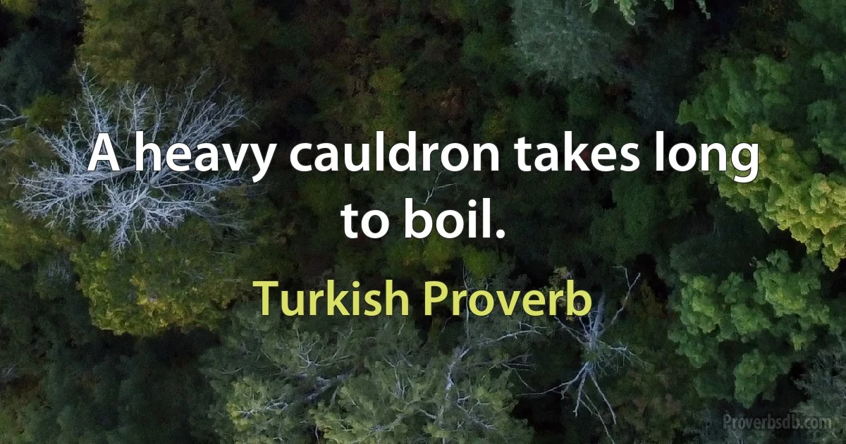 A heavy cauldron takes long to boil. (Turkish Proverb)