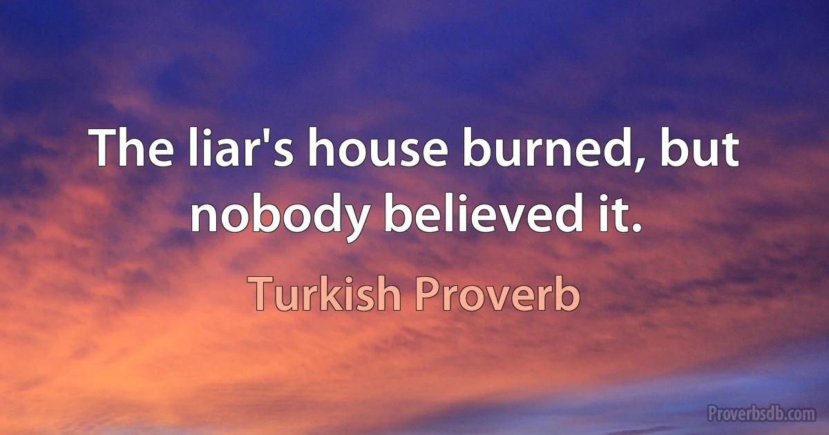 The liar's house burned, but nobody believed it. (Turkish Proverb)