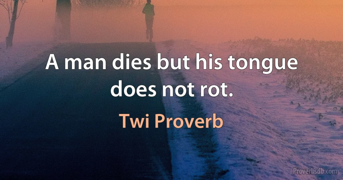 A man dies but his tongue does not rot. (Twi Proverb)