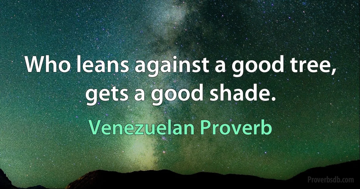 Who leans against a good tree, gets a good shade. (Venezuelan Proverb)