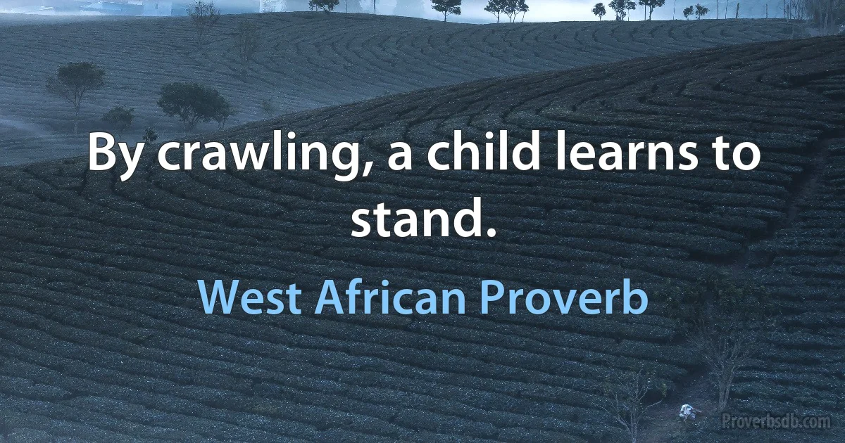 By crawling, a child learns to stand. (West African Proverb)