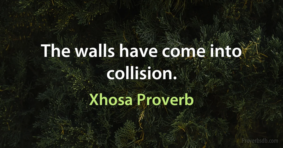 The walls have come into collision. (Xhosa Proverb)