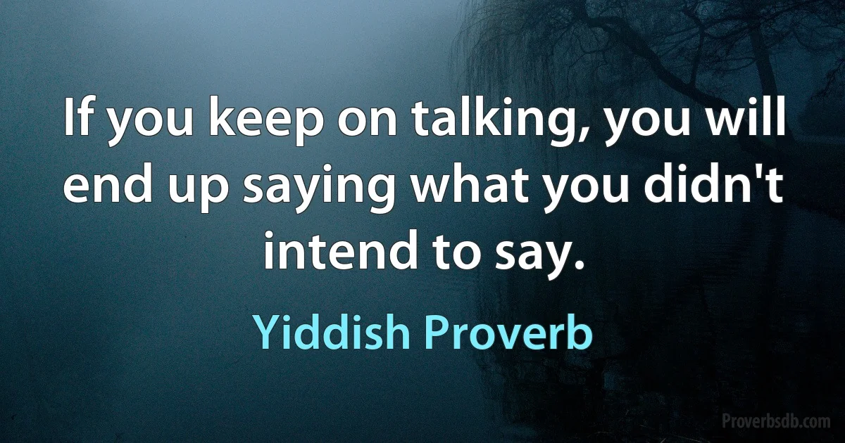 If you keep on talking, you will end up saying what you didn't intend to say. (Yiddish Proverb)