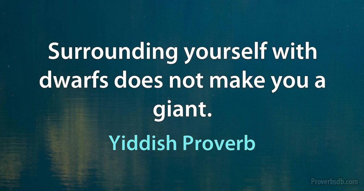 Surrounding yourself with dwarfs does not make you a giant. (Yiddish Proverb)