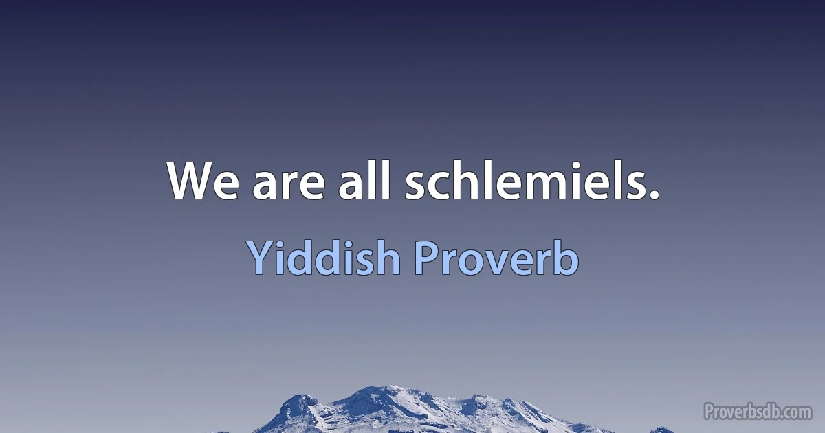 We are all schlemiels. (Yiddish Proverb)