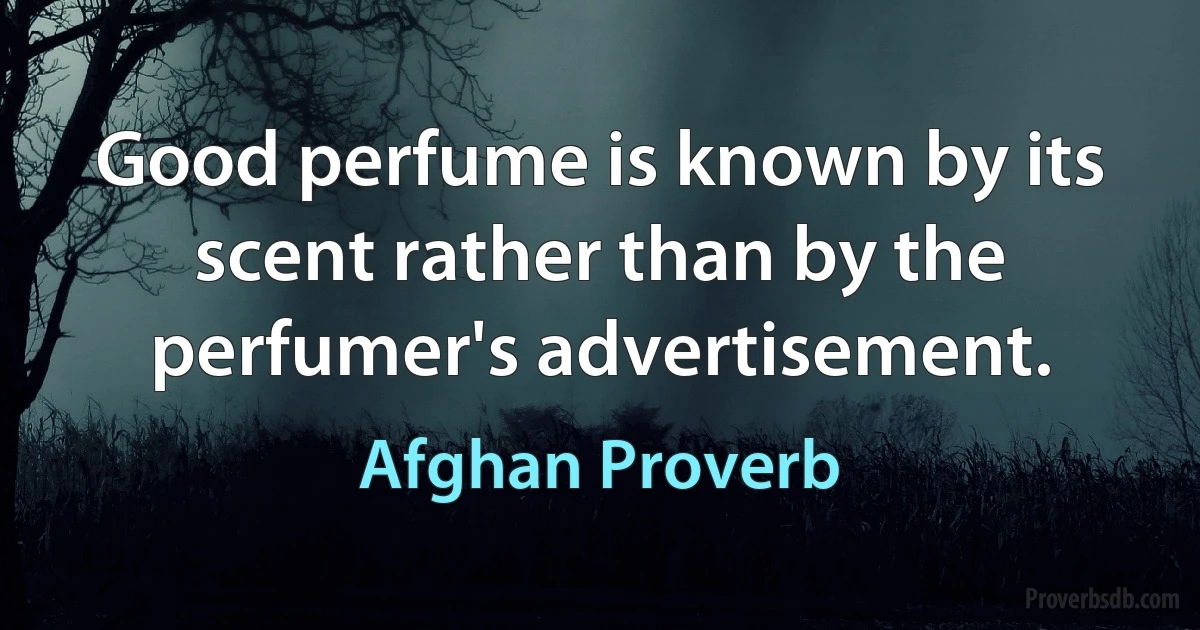 Good perfume is known by its scent rather than by the perfumer's advertisement. (Afghan Proverb)