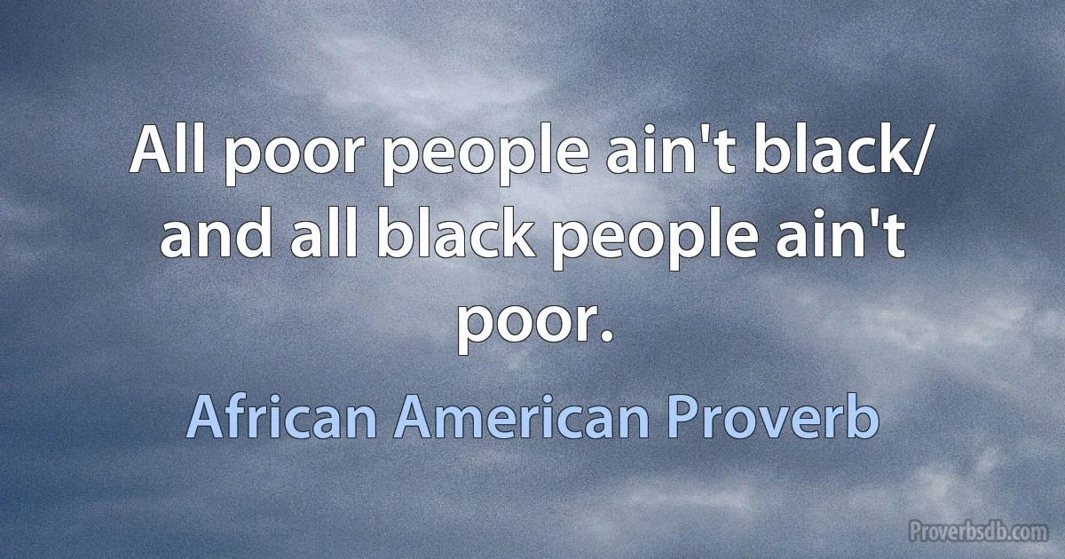 All poor people ain't black/ and all black people ain't poor. (African American Proverb)