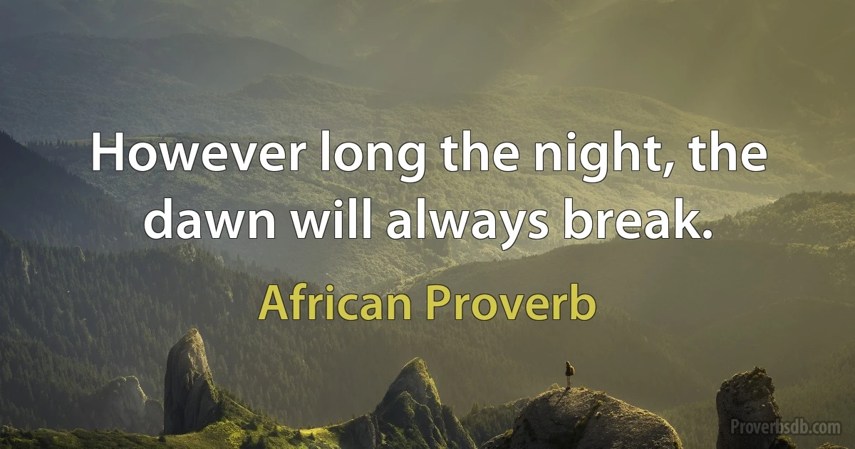 However long the night, the dawn will always break. (African Proverb)