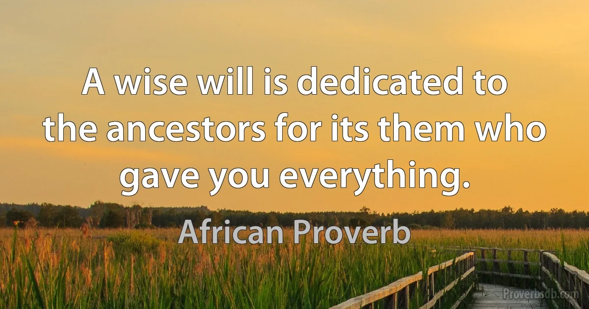 A wise will is dedicated to the ancestors for its them who gave you everything. (African Proverb)