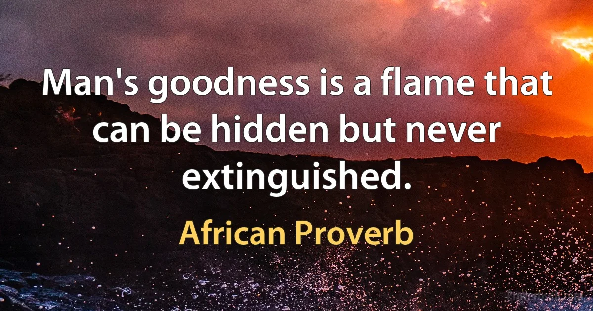 Man's goodness is a flame that can be hidden but never extinguished. (African Proverb)