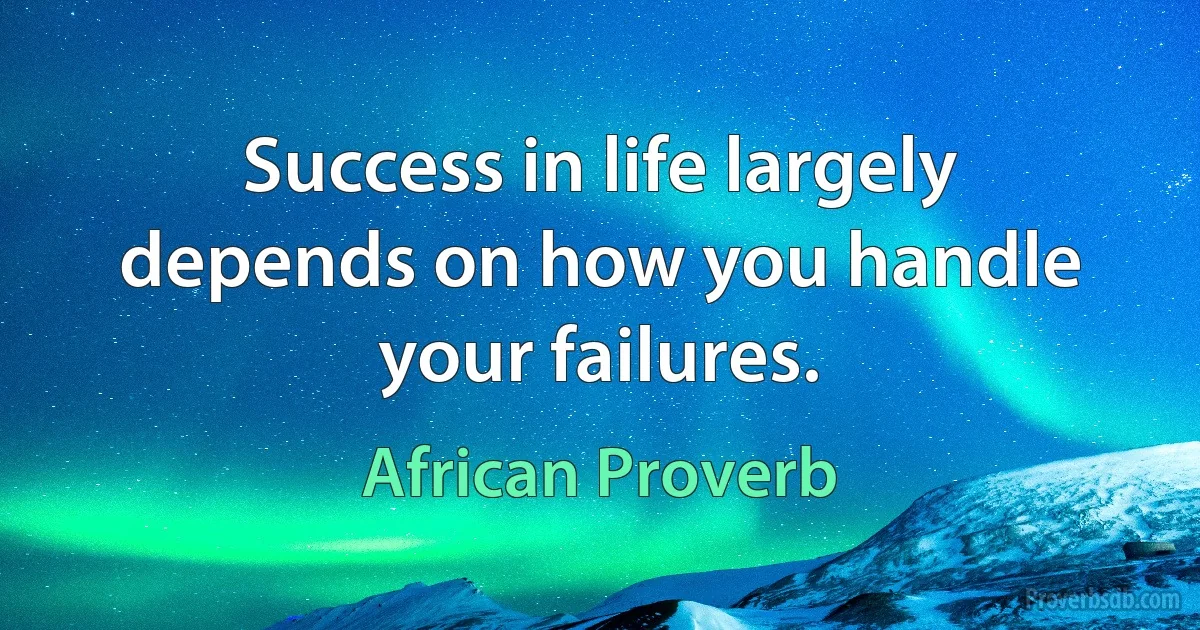 Success in life largely depends on how you handle your failures. (African Proverb)