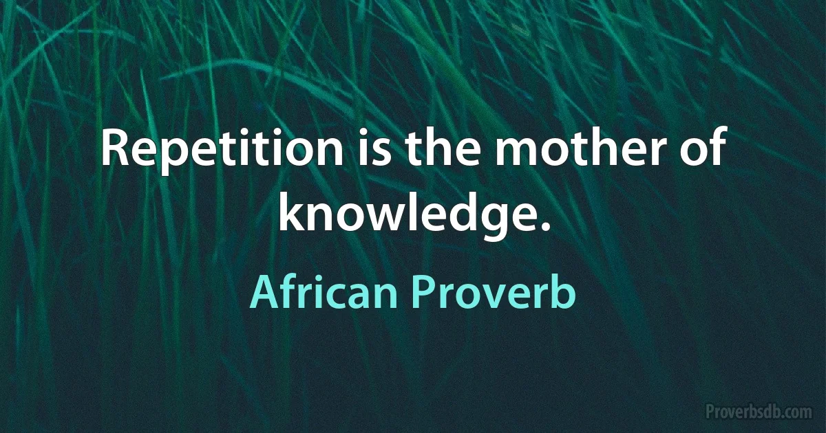 Repetition is the mother of knowledge. (African Proverb)