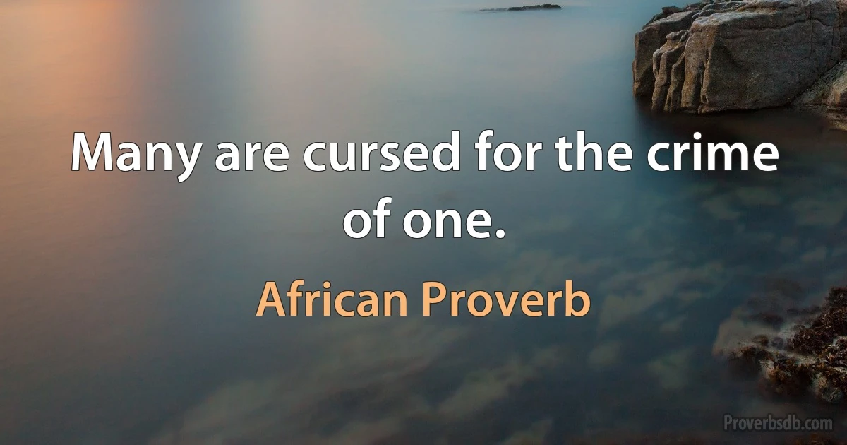 Many are cursed for the crime of one. (African Proverb)