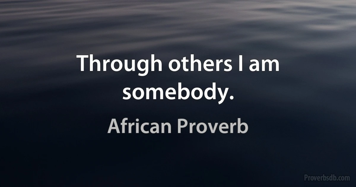 Through others I am somebody. (African Proverb)