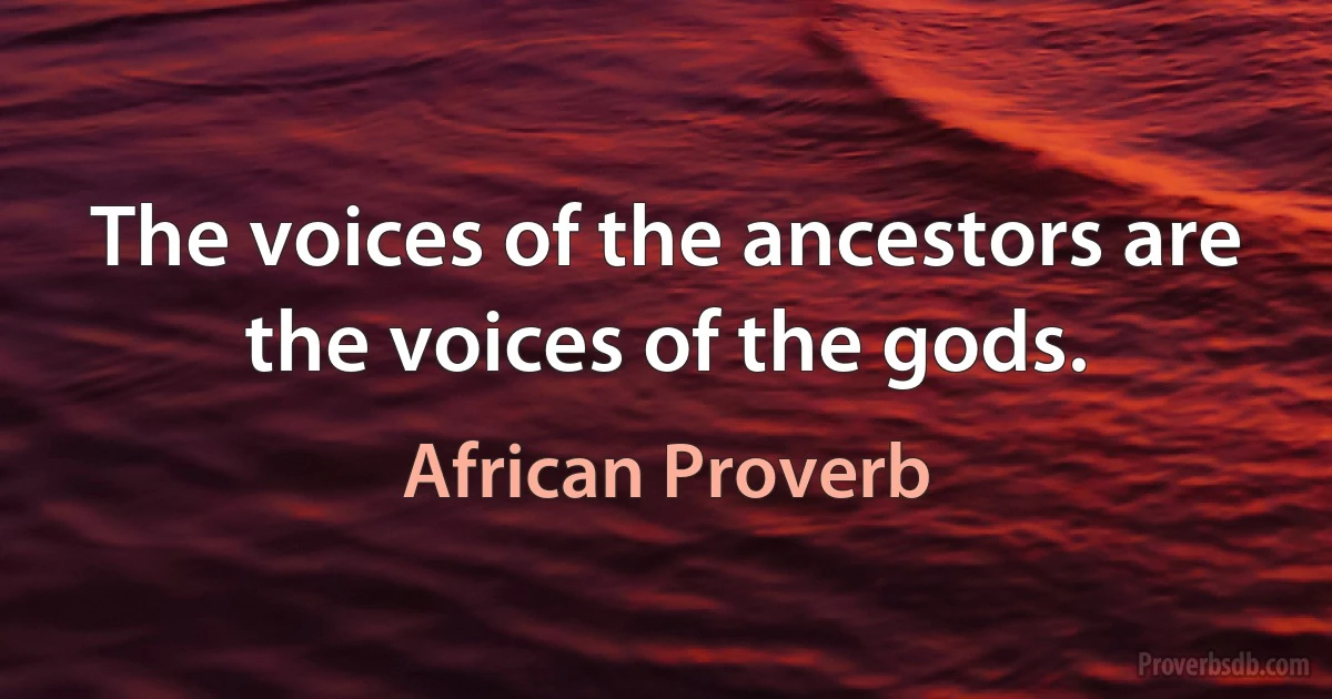 The voices of the ancestors are the voices of the gods. (African Proverb)