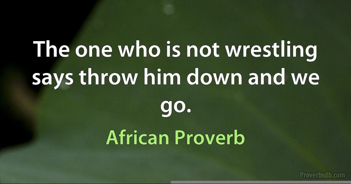 The one who is not wrestling says throw him down and we go. (African Proverb)