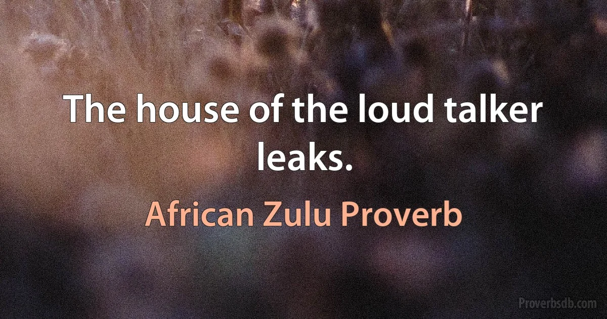 The house of the loud talker leaks. (African Zulu Proverb)