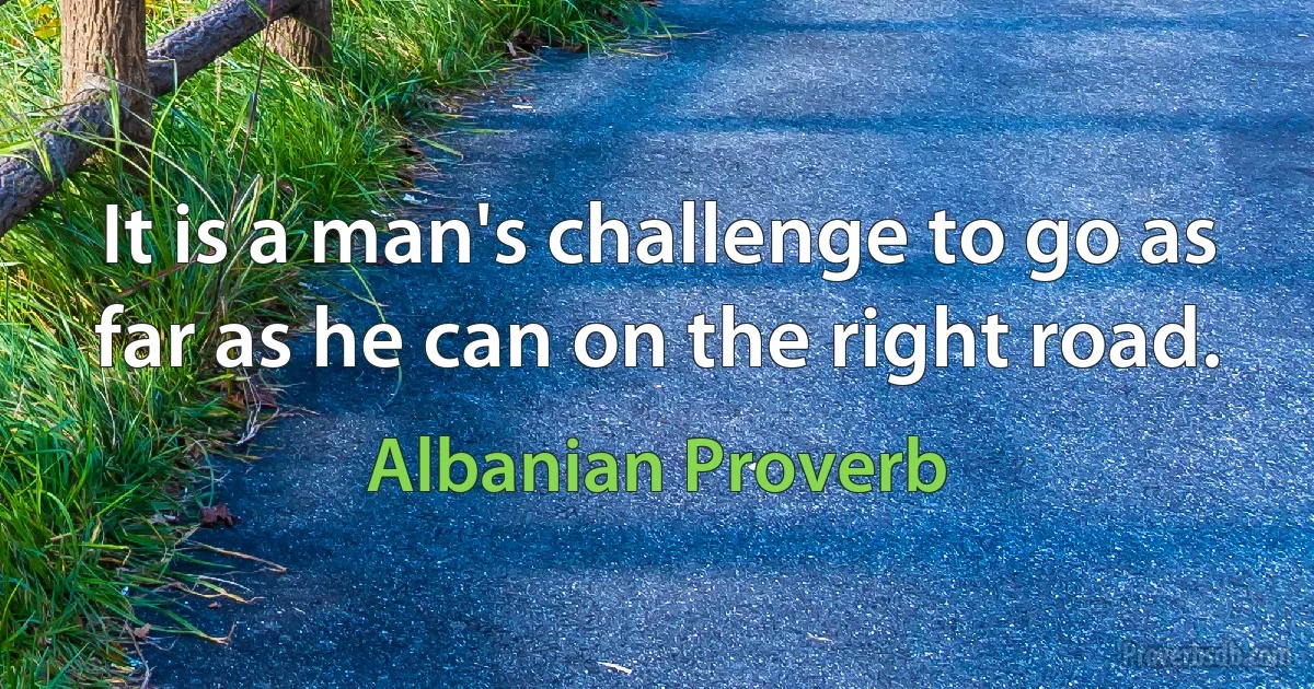 It is a man's challenge to go as far as he can on the right road. (Albanian Proverb)