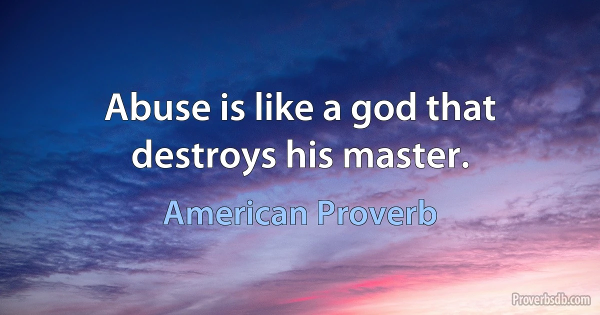 Abuse is like a god that destroys his master. (American Proverb)