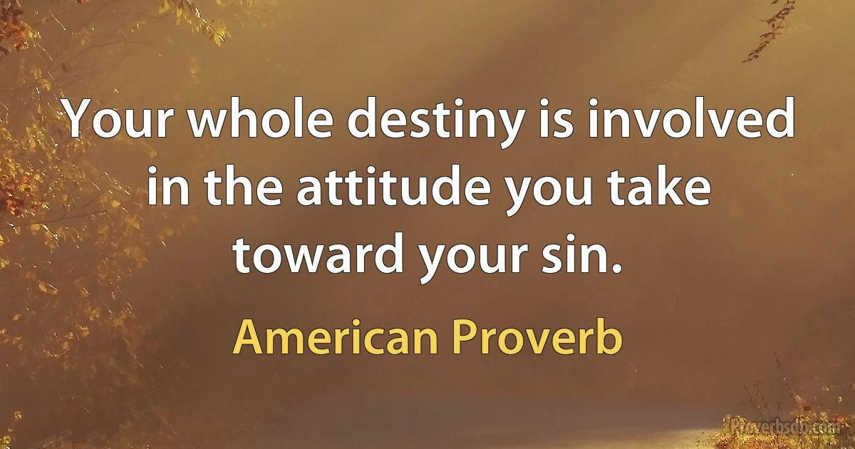 Your whole destiny is involved in the attitude you take toward your sin. (American Proverb)