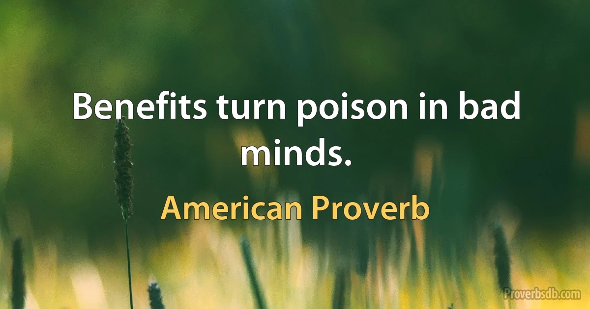 Benefits turn poison in bad minds. (American Proverb)