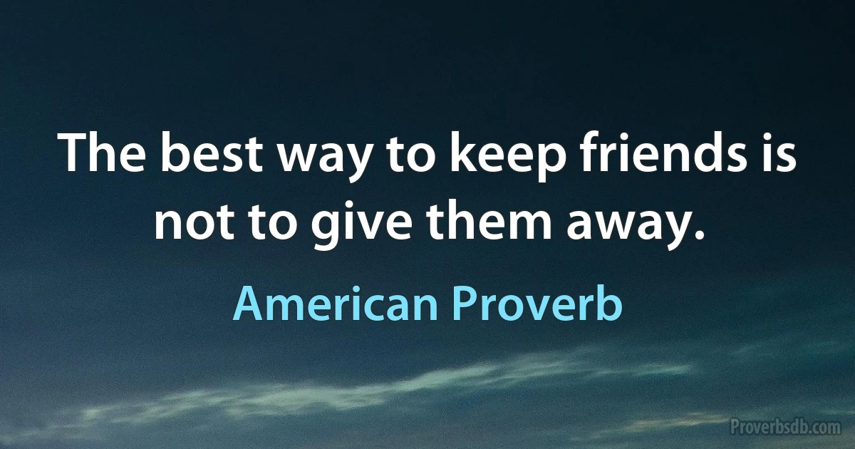 The best way to keep friends is not to give them away. (American Proverb)