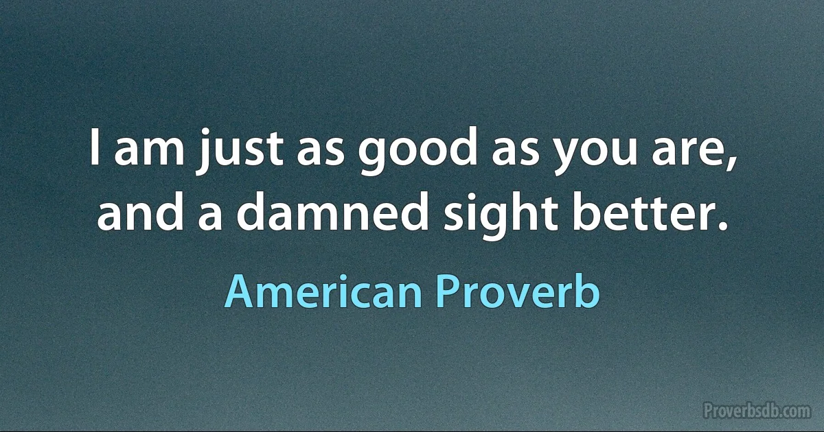 I am just as good as you are, and a damned sight better. (American Proverb)