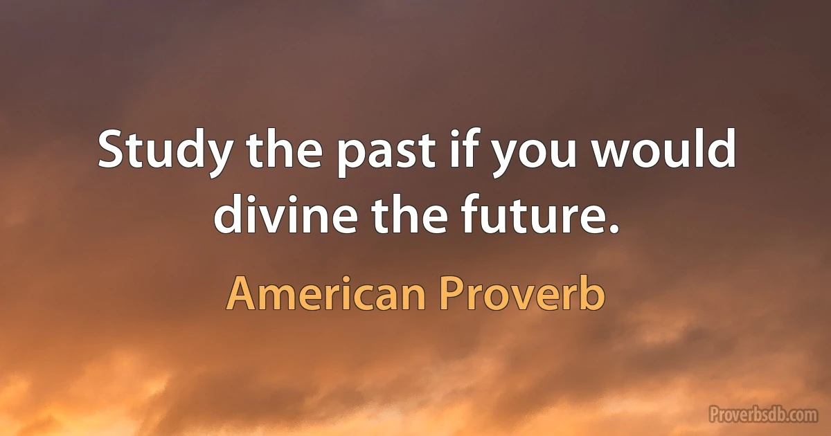 Study the past if you would divine the future. (American Proverb)