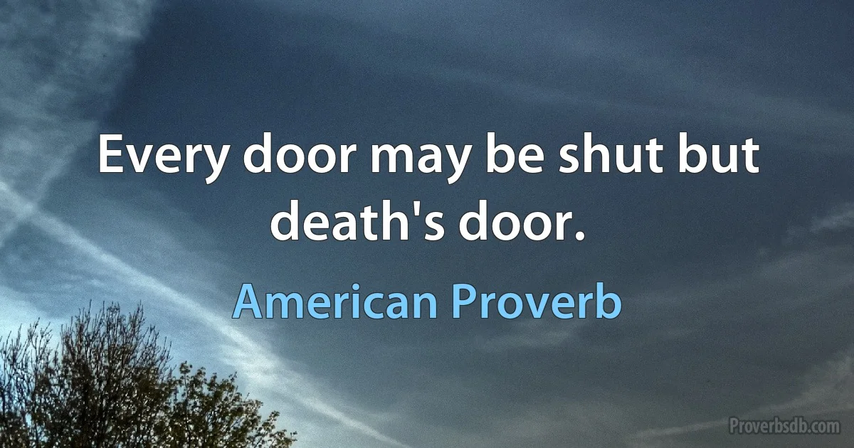 Every door may be shut but death's door. (American Proverb)